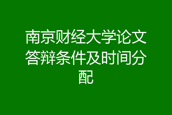 南京财经大学论文答辩条件及时间分配