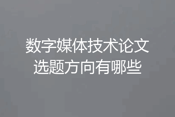 数字媒体技术论文选题方向有哪些