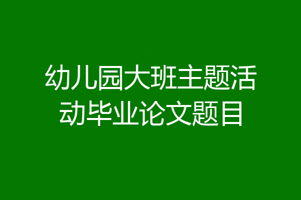 幼儿园大班主题活动毕业论文题目