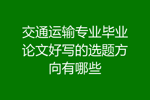 交通运输专业毕业论文好写的选题方向有哪些