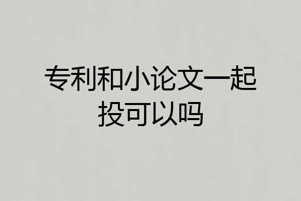 专利和小论文一起投可以吗