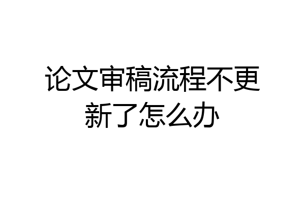 论文审稿流程不更新了怎么办