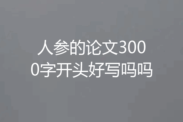 人参的论文3000字开头好写吗吗