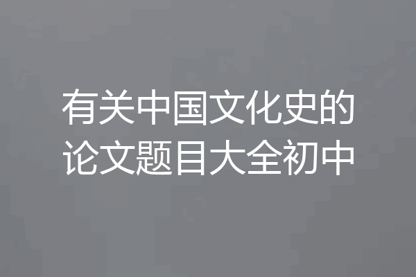 有关中国文化史的论文题目大全初中