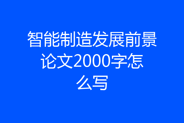 智能制造发展前景论文2000字怎么写