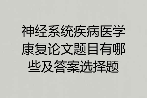 神经系统疾病医学康复论文题目有哪些及答案选择题