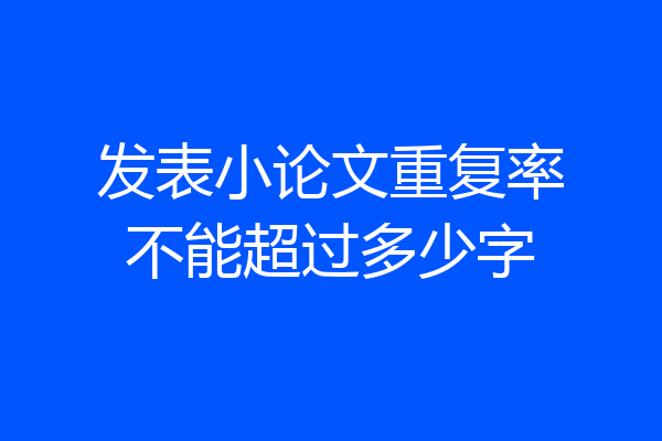 发表小论文重复率不能超过多少字