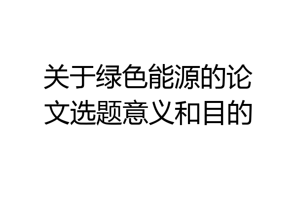 关于绿色能源的论文选题意义和目的
