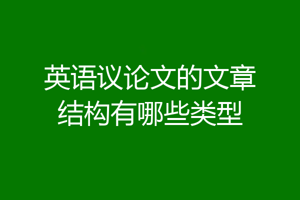 英语议论文的文章结构有哪些类型