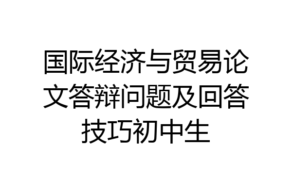 国际经济与贸易论文答辩问题及回答技巧初中生