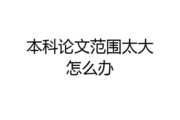 本科论文范围太大怎么办