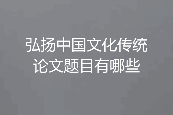 弘扬中国文化传统论文题目有哪些