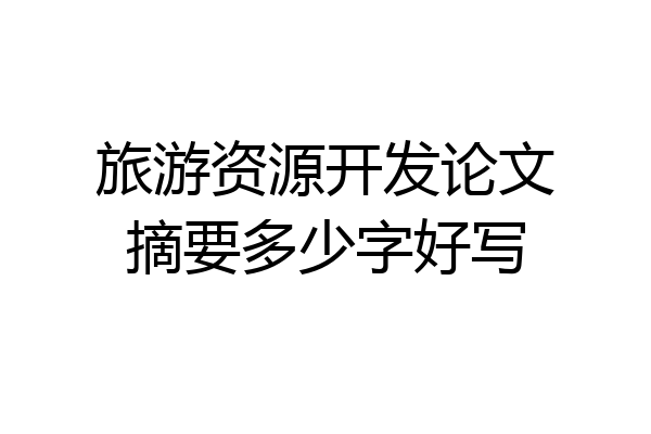 旅游资源开发论文摘要多少字好写