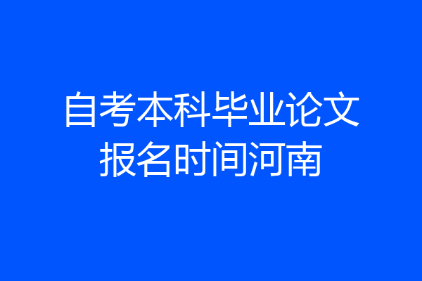 自考本科毕业论文报名时间河南