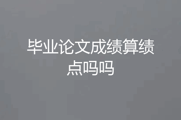 毕业论文成绩算绩点吗吗