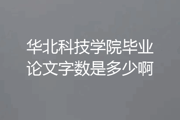 华北科技学院毕业论文字数是多少啊