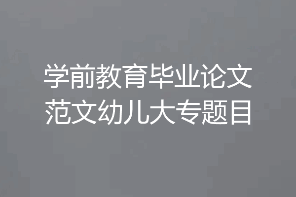 学前教育毕业论文范文幼儿大专题目
