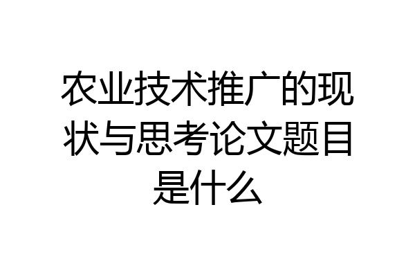 农业技术推广的现状与思考论文题目是什么
