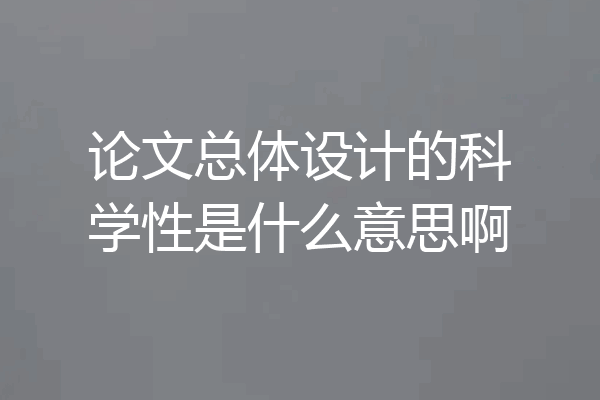 论文总体设计的科学性是什么意思啊