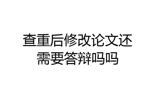 查重后修改论文还需要答辩吗吗