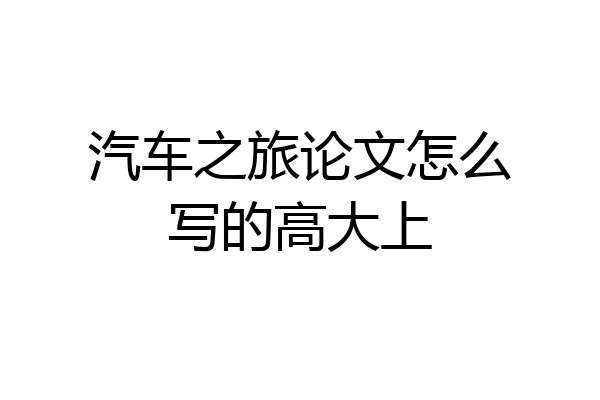 汽车之旅论文怎么写的高大上