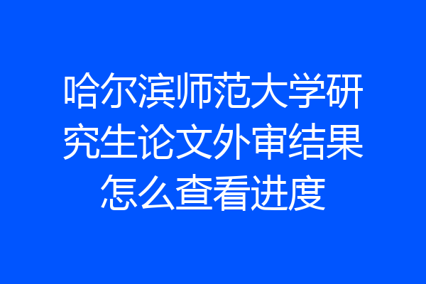 哈尔滨师范大学研究生论文外审结果怎么查看进度