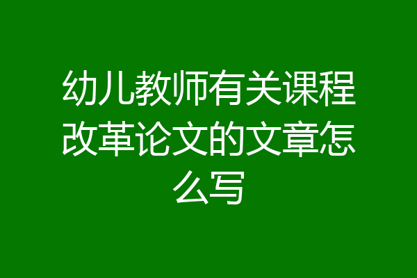 幼儿教师有关课程改革论文的文章怎么写