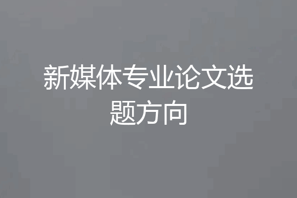 新媒体专业论文选题方向