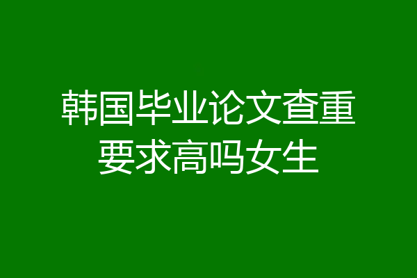 韩国毕业论文查重要求高吗女生