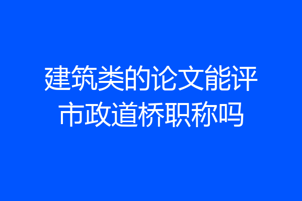 建筑类的论文能评市政道桥职称吗