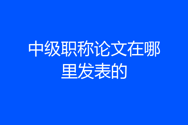 中级职称论文在哪里发表的