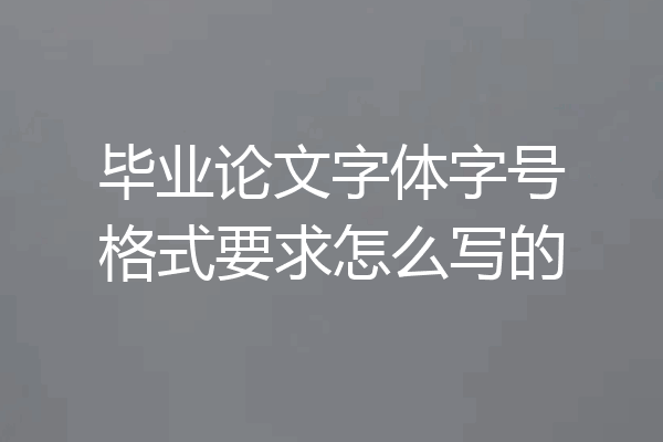 毕业论文字体字号格式要求怎么写的