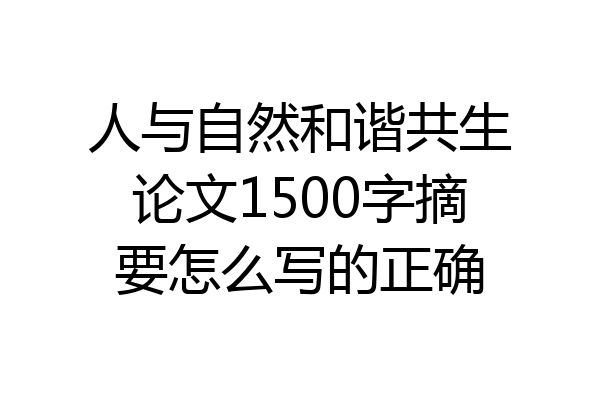 人与自然和谐共生论文1500字摘要怎么写的正确