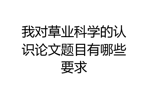 我对草业科学的认识论文题目有哪些要求