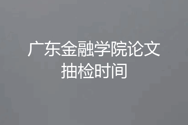 广东金融学院论文抽检时间