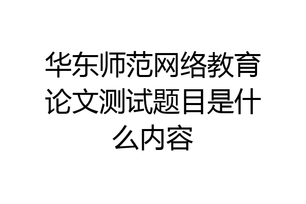 华东师范网络教育论文测试题目是什么内容
