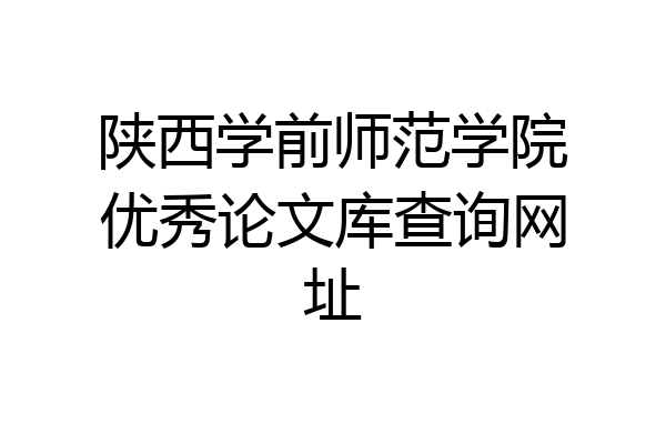 陕西学前师范学院优秀论文库查询网址