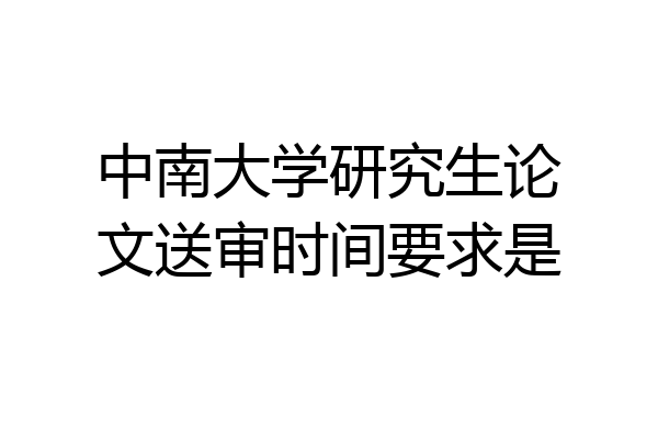 中南大学研究生论文送审时间要求是