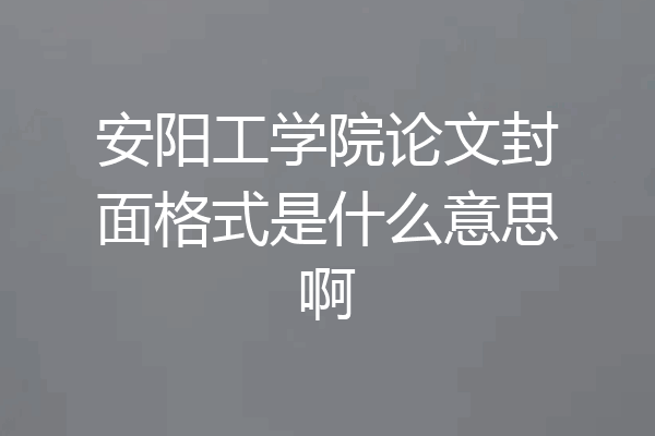 安阳工学院论文封面格式是什么意思啊