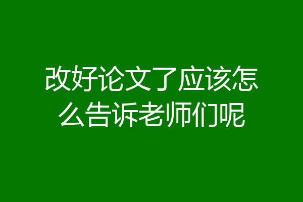 改好论文了应该怎么告诉老师们呢