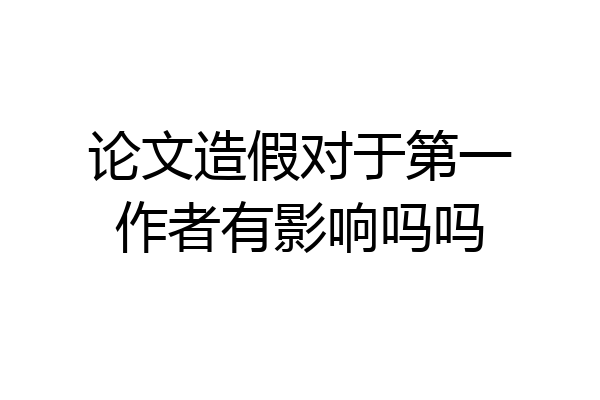 论文造假对于第一作者有影响吗吗