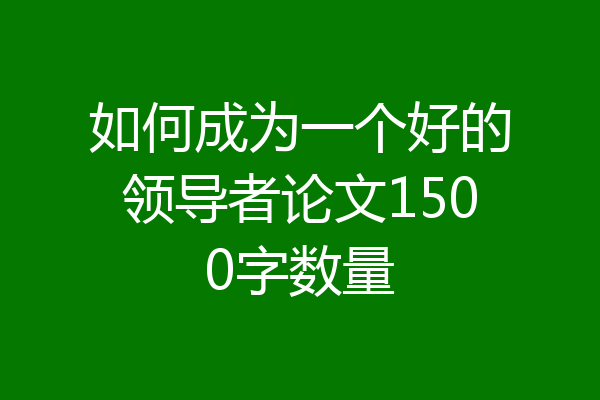 如何成为一个好的领导者论文1500字数量
