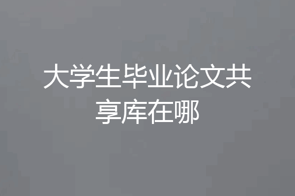 大学生毕业论文共享库在哪