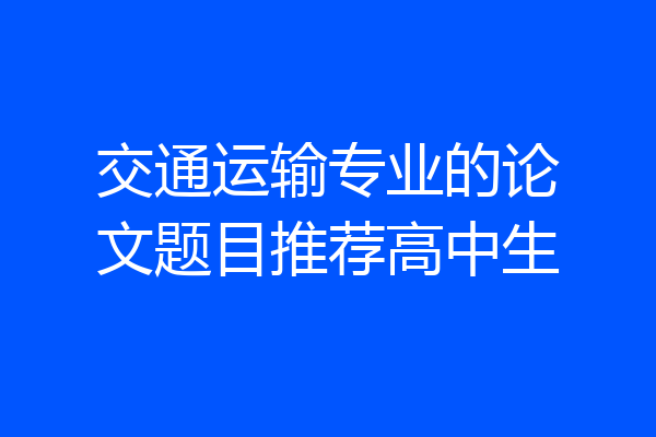 交通运输专业的论文题目推荐高中生