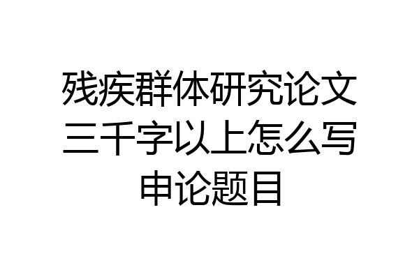 残疾群体研究论文三千字以上怎么写申论题目