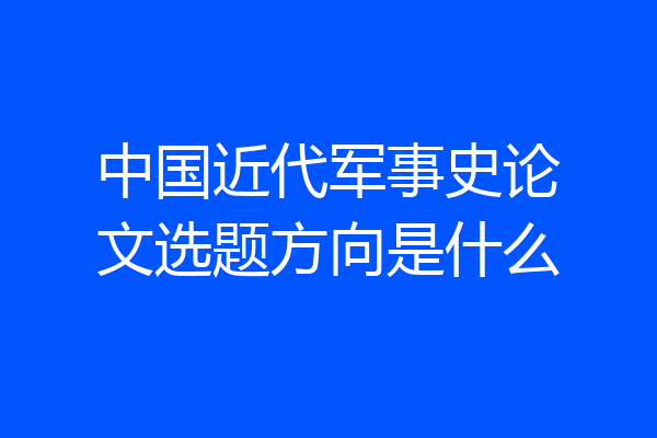 中国近代军事史论文选题方向是什么