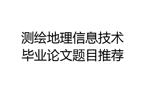 测绘地理信息技术毕业论文题目推荐