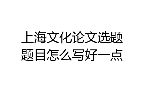 上海文化论文选题题目怎么写好一点