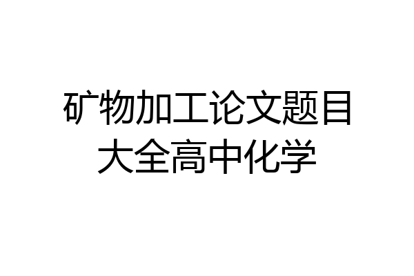 矿物加工论文题目大全高中化学