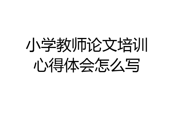 小学教师论文培训心得体会怎么写